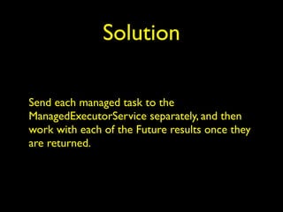 Solution 
Send each managed task to the 
ManagedExecutorService separately, and then 
work with each of the Future results once they 
are returned. 
 