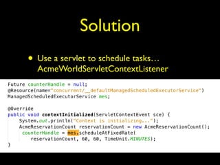 Solution 
• Use a servlet to schedule tasks… 
AcmeWorldServletContextListener 
 