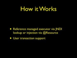 How it Works 
• Reference managed executor via JNDI 
lookup or injection via @Resource 
• User transaction support 
 