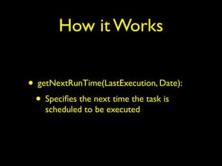 How it Works 
• getNextRunTime(LastExecution, Date): 
• Specifies the next time the task is 
scheduled to be executed 
 
