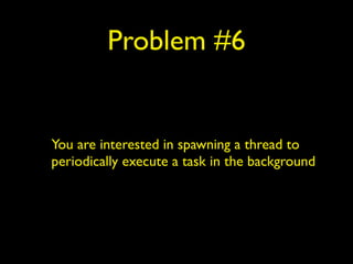 Problem #6 
You are interested in spawning a thread to 
periodically execute a task in the background 
 
