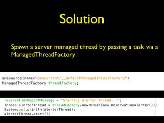 Solution 
Spawn a server managed thread by passing a task via a 
ManagedThreadFactory 
 