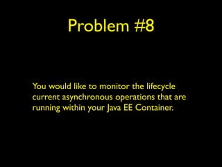 Problem #8 
You would like to monitor the lifecycle 
current asynchronous operations that are 
running within your Java EE Container. 
 