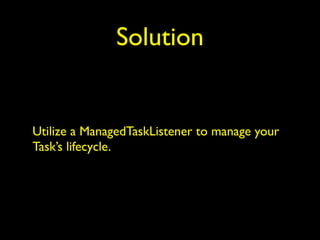 Solution 
Utilize a ManagedTaskListener to manage your 
Task’s lifecycle. 
 