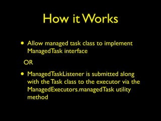 How it Works 
• Allow managed task class to implement 
ManagedTask interface 
OR 
• ManagedTaskListener is submitted along 
with the Task class to the executor via the 
ManagedExecutors.managedTask utility 
method 
 