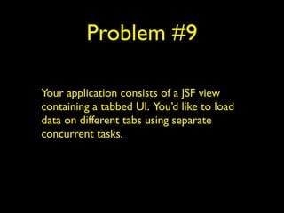 Problem #9 
Your application consists of a JSF view 
containing a tabbed UI. You’d like to load 
data on different tabs using separate 
concurrent tasks. 
 