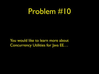 Problem #10 
You would like to learn more about 
Concurrency Utilities for Java EE. . . 
 