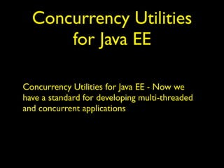 Concurrency Utilities 
for Java EE 
Concurrency Utilities for Java EE - Now we 
have a standard for developing multi-threaded 
and concurrent applications 
 