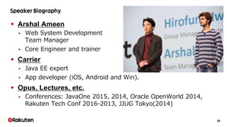 29
 Arshal Ameen
 Web System Development
Team Manager
 Core Engineer and trainer
 Carrier
 Java EE expert
 App developer (iOS, Android and Win).
 Opus, Lectures, etc.
 Conferences: JavaOne 2015, 2014, Oracle OpenWorld 2014,
Rakuten Tech Conf 2016-2013, JJUG Tokyo(2014)
 