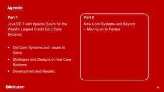 30
Part 1
Java EE 7 with Apache Spark for the
World’s Largest Credit Card Core
Systems
 Old Core Systems and Issues to
Solve
 Strategies and Designs of new Core
Systems
 Development and Results
Part 2
New Core Systems and Beyond
– Moving on to Payara
 