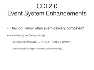 CDI 2.0
Event System Enhancements
• How do I know when event delivery competes?
event.ﬁreAsync(new Conﬁguration())
.exceptionally(throwable -> DEFAULT_CONFIGURATION)
.thenAccept((conﬁg) -> master.compute(conﬁg));
 