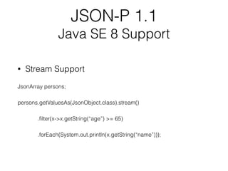 JSON-P 1.1
Java SE 8 Support
• Stream Support
JsonArray persons;
persons.getValuesAs(JsonObject.class).stream()
.ﬁlter(x->x.getString(“age”) >= 65)
.forEach(System.out.println(x.getString(“name”)));
 