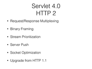 Servlet 4.0
HTTP 2
• Request/Response Multiplexing
• Binary Framing
• Stream Prioritization
• Server Push
• Socket Optimization
• Upgrade from HTTP 1.1
 