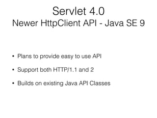 Servlet 4.0
Newer HttpClient API - Java SE 9
• Plans to provide easy to use API
• Support both HTTP/1.1 and 2
• Builds on existing Java API Classes
 