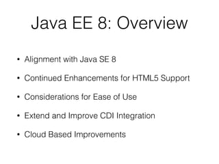 Java EE 8: Overview
• Alignment with Java SE 8
• Continued Enhancements for HTML5 Support
• Considerations for Ease of Use
• Extend and Improve CDI Integration
• Cloud Based Improvements
 