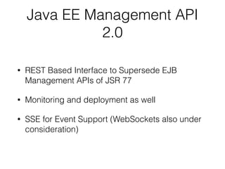 Java EE Management API
2.0
• REST Based Interface to Supersede EJB
Management APIs of JSR 77
• Monitoring and deployment as well
• SSE for Event Support (WebSockets also under
consideration)
 