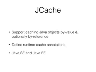 JCache
• Support caching Java objects by-value &
optionally by-reference
• Deﬁne runtime cache annotations
• Java SE and Java EE
 