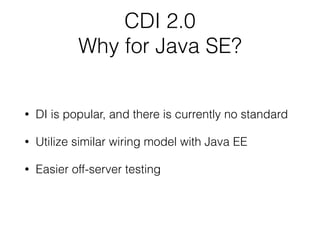 CDI 2.0
Why for Java SE?
• DI is popular, and there is currently no standard
• Utilize similar wiring model with Java EE
•...
