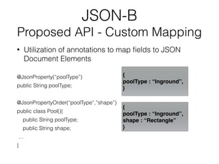 JSON-B
Proposed API - Custom Mapping
• Utilization of annotations to map ﬁelds to JSON
Document Elements
@JsonProperty(“po...