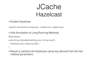 JCache
Hazelcast
• Enable Hazelcast
./asadmin set-hazelcast-conﬁguration --enabled=true –target=server
• Add Annotation to...