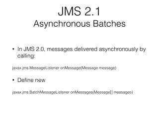 JMS 2.1
Asynchronous Batches
• In JMS 2.0, messages delivered asynchronously by
calling:
javax.jms.MessageListener onMessa...