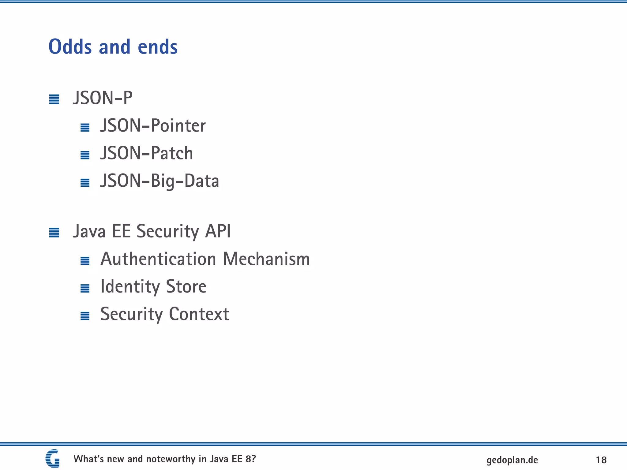 Odds and ends
JSON-P
JSON-Pointer
JSON-Patch
JSON-Big-Data
Java EE Security API
Authentication Mechanism
Identity Store
Security Context
What's new and noteworthy in Java EE 8? 18gedoplan.de
 
