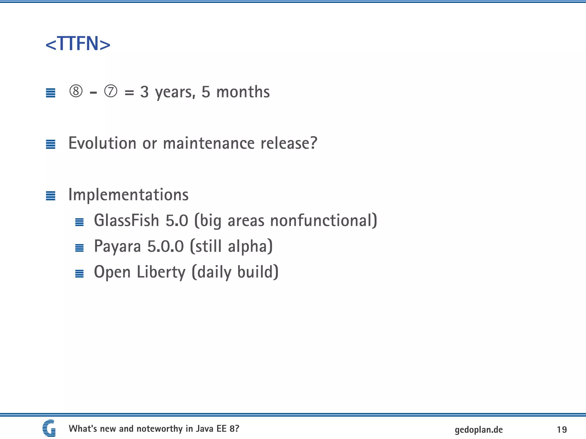 <TTFN>
 -  = 3 years, 5 months
Evolution or maintenance release?
Implementations
GlassFish 5.0 (big areas nonfunctional)
Payara 5.0.0 (still alpha)
Open Liberty (daily build)
What's new and noteworthy in Java EE 8? 19gedoplan.de
 