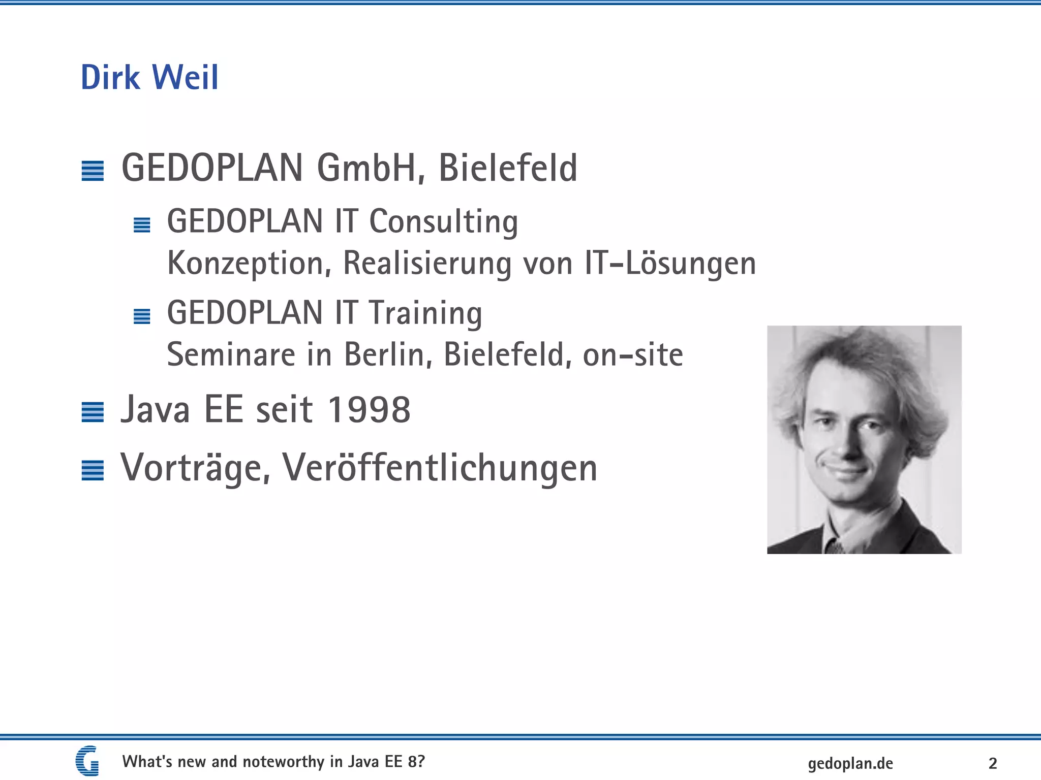 Dirk Weil
GEDOPLAN GmbH, Bielefeld
GEDOPLAN IT Consulting
Konzeption, Realisierung von IT-Lösungen
GEDOPLAN IT Training
Seminare in Berlin, Bielefeld, on-site
Java EE seit 1998
Vorträge, Veröffentlichungen
What's new and noteworthy in Java EE 8? 2gedoplan.de
 