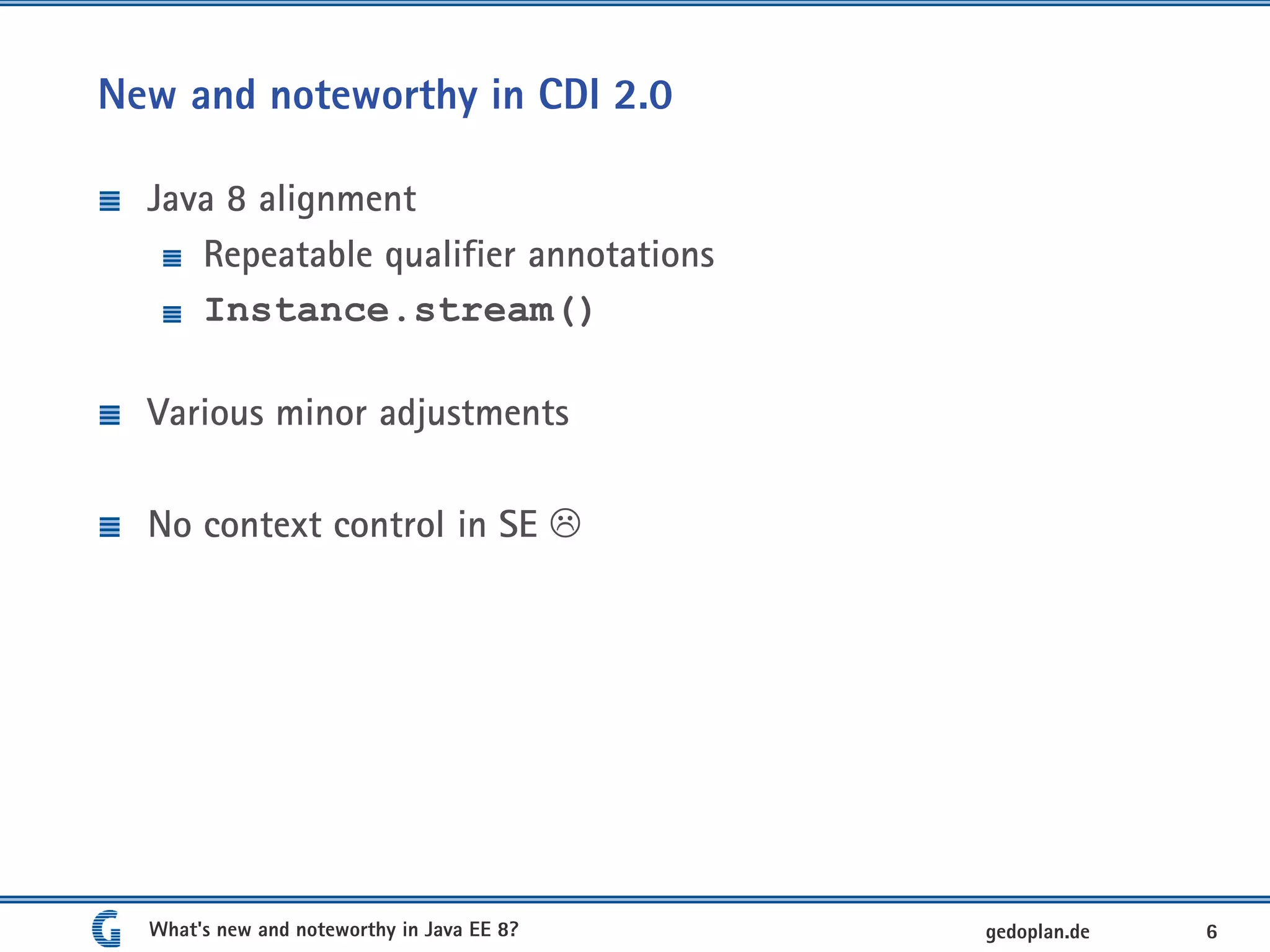 New and noteworthy in CDI 2.0
Java 8 alignment
Repeatable qualifier annotations
Instance.stream()
Various minor adjustments
No context control in SE 
What's new and noteworthy in Java EE 8? 6gedoplan.de
 