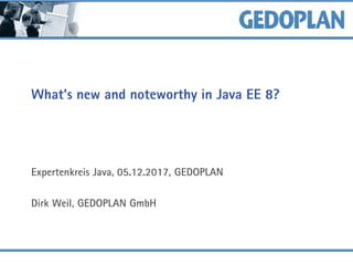 What's new and noteworthy in Java EE 8?
Expertenkreis Java, 05.12.2017, GEDOPLAN
Dirk Weil, GEDOPLAN GmbH
 
