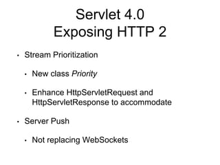 Servlet 4.0
Exposing HTTP 2
• Stream Prioritization
• New class Priority
• Enhance HttpServletRequest and
HttpServletResponse to accommodate
• Server Push
• Not replacing WebSockets
 