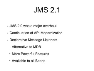 JMS 2.1
• JMS 2.0 was a major overhaul
• Continuation of API Modernization
• Declarative Message Listeners
• Alternative to MDB
• More Powerful Features
• Available to all Beans
 