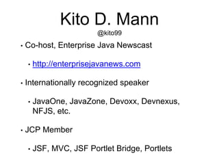Kito D. Mann
@kito99
• Co-host, Enterprise Java Newscast
• http://enterprisejavanews.com
• Internationally recognized speaker
• JavaOne, JavaZone, Devoxx, Devnexus,
NFJS, etc.
• JCP Member
• JSF, MVC, JSF Portlet Bridge, Portlets
 