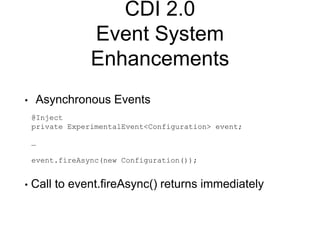 CDI 2.0
Event System
Enhancements
• Asynchronous Events
• Call to event.fireAsync() returns immediately
@Inject
private ExperimentalEvent<Configuration> event;
…
event.fireAsync(new Configuration());
 