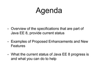Agenda
• Overview of the specifications that are part of
Java EE 8, provide current status
• Examples of Proposed Enhancements and New
Features
• What the current status of Java EE 8 progress is
and what you can do to help
 