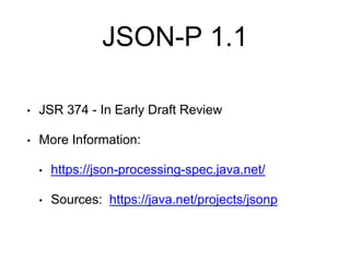 JSON-P 1.1
• JSR 374 - In Early Draft Review
• More Information:
• https://json-processing-spec.java.net/
• Sources: https://java.net/projects/jsonp
 