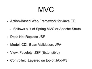 MVC
• Action-Based Web Framework for Java EE
• Follows suit of Spring MVC or Apache Struts
• Does Not Replace JSF
• Model: CDI, Bean Validation, JPA
• View: Facelets, JSP (Extensible)
• Controller: Layered on top of JAX-RS
 