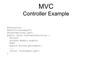 MVC
Controller Example
@Controller
@Path("/customers")
@View("my-view.jsp")
public class CustomerController {
@Inject
private Models models;
@GET
public String getItems(){
...
return “customers.jsp”;
}
 