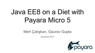 Java EE8 on a Diet with
Payara Micro 5
Mert Çalışkan, Gaurav Gupta
JavaOne 2017
 