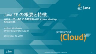 Copyright © 2017, Oracle and/or its affiliates. All rights reserved.
Java EE
OSS <OSS X Users Meeting>
#21 Java EE
Akihiro Nishikawa
Oracle Corporation Japan
December 12, 2017
1
 