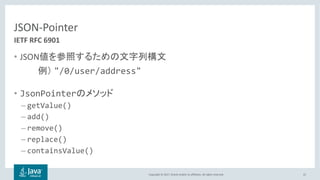 Copyright © 2017, Oracle and/or its affiliates. All rights reserved.
JSON-Pointer
• JSON
"/0/user/address"
• JsonPointer
– getValue()
– add()
– remove()
– replace()
– containsValue()
22
IETF RFC 6901
 
