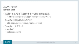 Copyright © 2017, Oracle and/or its affiliates. All rights reserved.
JSON-Patch
• JSON
– "add", "remove", "replace", "move", "copy", "test"
• JsonPatchBuilder
– add, copy, move, remove, replace, test
• JsonPatch
– apply()
– toJsonArray()
25
IETF RFC 6902
 