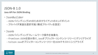 Copyright © 2017, Oracle and/or its affiliates. All rights reserved.
JSON-B 1.0
• JsonBuilder
– JSON API
–
• Jsonb
– JSON
– fromJson: JSON Java
– toJson: Java JSON
34
Java API for JSON Binding
 