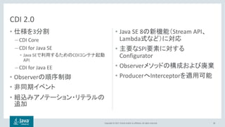 Copyright © 2017, Oracle and/or its affiliates. All rights reserved.
• 3
– CDI Core
– CDI for Java SE
• Java SE CDI
API
– CDI for Java EE
• Observer
•
•
• Java SE 8 Stream API
Lambda
• SPI
Configurator
• Observer
• Producer Interceptor
58
CDI 2.0
 