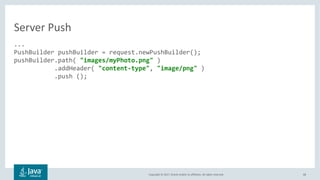 Copyright © 2017, Oracle and/or its affiliates. All rights reserved. 68
...
PushBuilder pushBuilder = request.newPushBuilder();
pushBuilder.path( "images/myPhoto.png" )
.addHeader( "content-type", "image/png" )
.push ();
Server Push
 