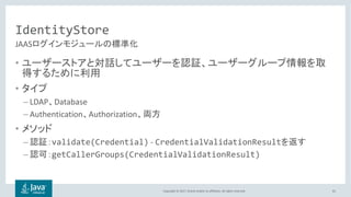 Copyright © 2017, Oracle and/or its affiliates. All rights reserved.
IdentityStore
•
•
– LDAP Database
– Authentication Authorization
•
– validate(Credential) - CredentialValidationResult
– getCallerGroups(CredentialValidationResult)
81
JAAS
 