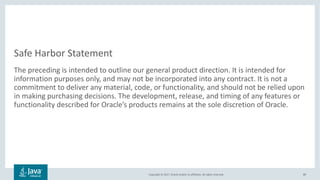 Copyright © 2017, Oracle and/or its affiliates. All rights reserved.
Safe Harbor Statement
The preceding is intended to outline our general product direction. It is intended for
information purposes only, and may not be incorporated into any contract. It is not a
commitment to deliver any material, code, or functionality, and should not be relied upon
in making purchasing decisions. The development, release, and timing of any features or
functionality described for Oracle’s products remains at the sole discretion of Oracle.
89
 