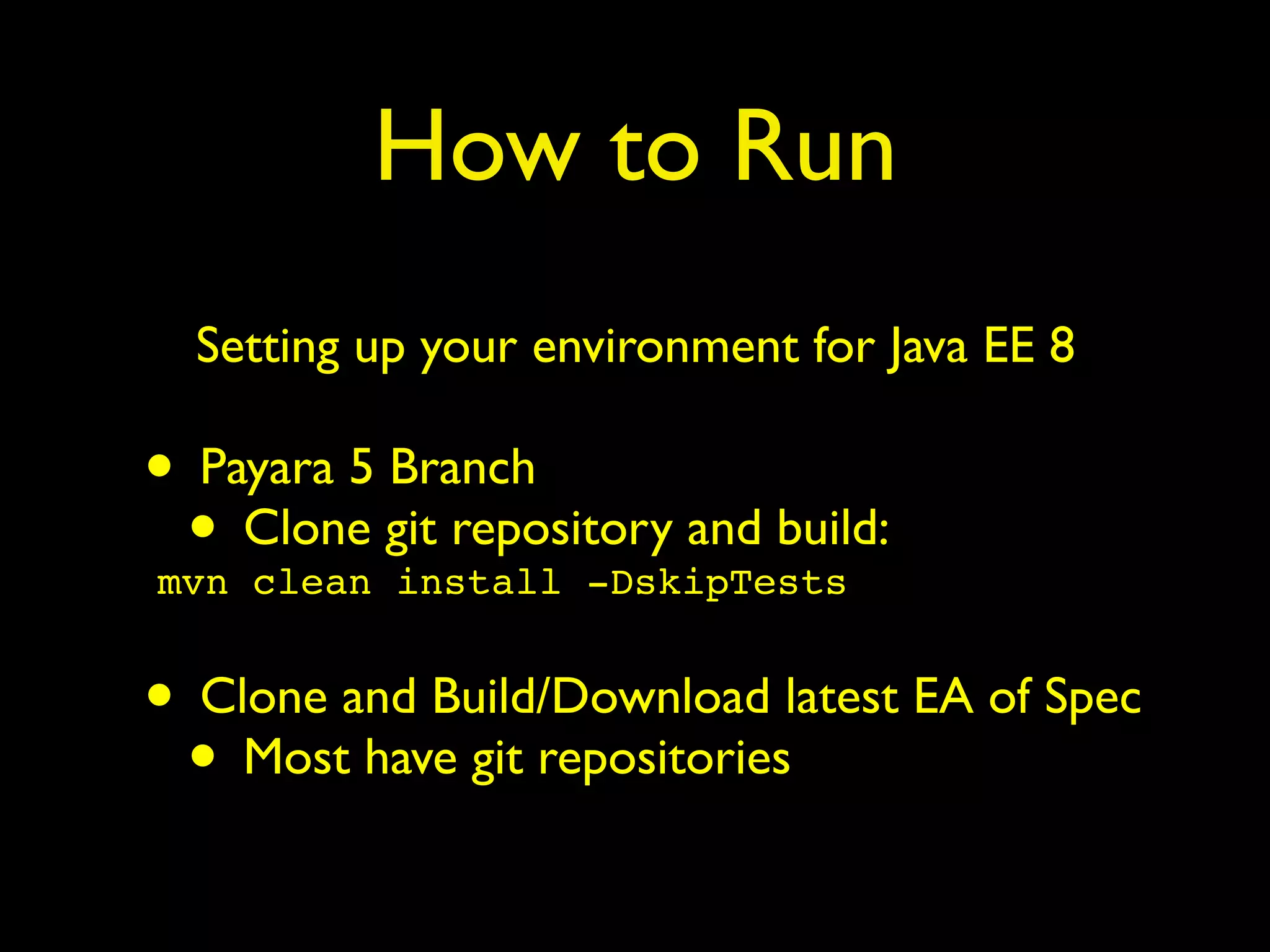 How to Run
Setting up your environment for Java EE 8
• Payara 5 Branch
• Clone git repository and build:
mvn clean install -DskipTests
• Clone and Build/Download latest EA of Spec
• Most have git repositories
 
