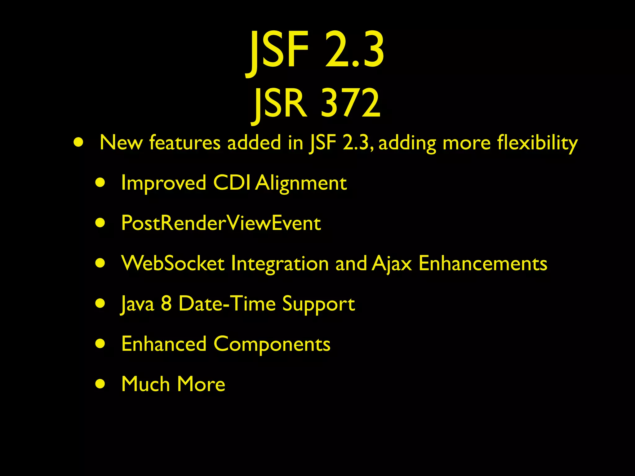 JSF 2.3
JSR 372
• New features added in JSF 2.3, adding more ﬂexibility
• Improved CDI Alignment
• PostRenderViewEvent
• WebSocket Integration and Ajax Enhancements
• Java 8 Date-Time Support
• Enhanced Components
• Much More
 