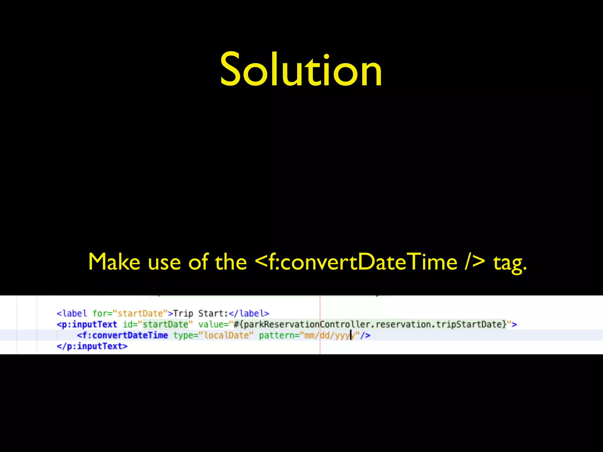 Solution
Make use of the <f:convertDateTime /> tag.
 